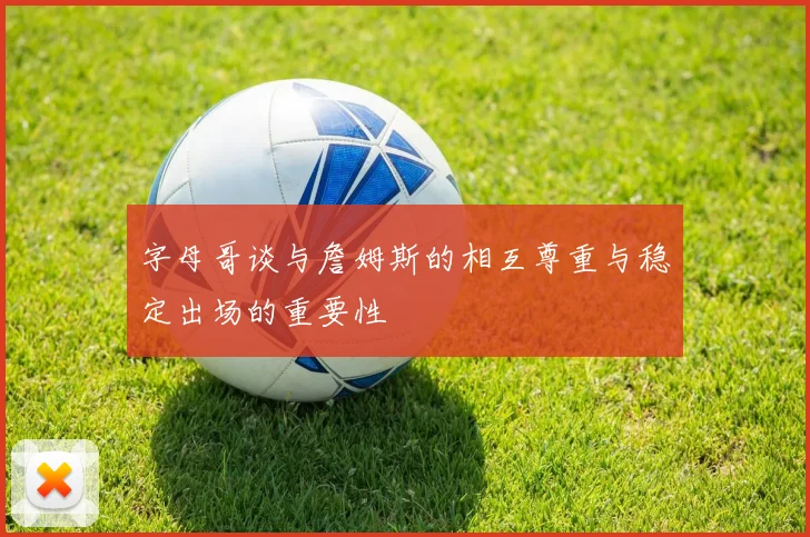 字母哥谈与詹姆斯的相互尊重与稳定出场的重要性