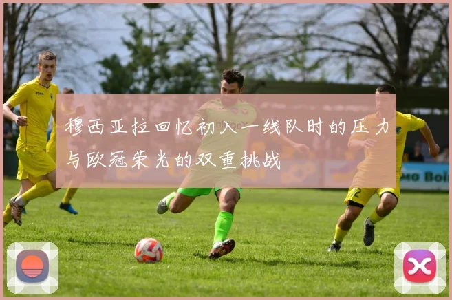 穆西亚拉回忆初入一线队时的压力与欧冠荣光的双重挑战