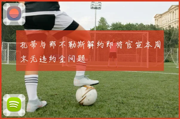 孔蒂与那不勒斯解约即将官宣本周末无违约金问题
