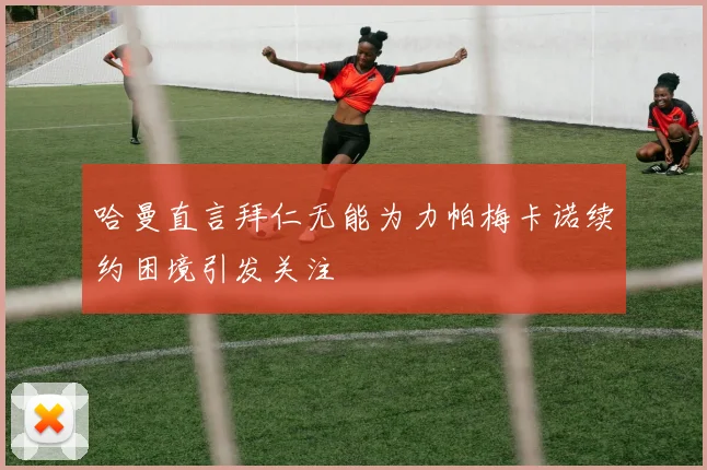 哈曼直言拜仁无能为力帕梅卡诺续约困境引发关注