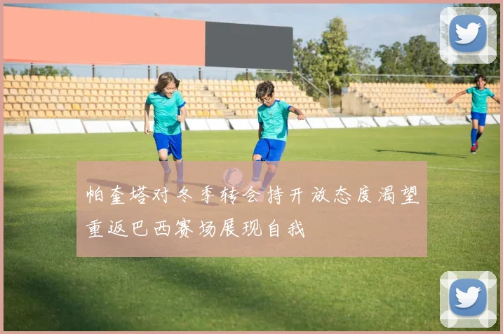 帕奎塔对冬季转会持开放态度渴望重返巴西赛场展现自我
