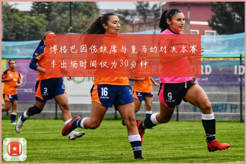 博格巴因伤缺席与皇马的对决本赛季出场时间仅为30分钟