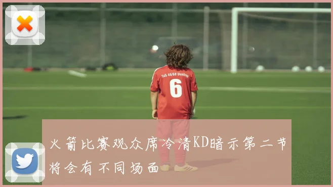 火箭比赛观众席冷清KD暗示第二节将会有不同场面