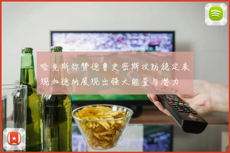 哈克斯称赞德鲁史密斯攻防稳定表现加德纳展现出强大能量与潜力