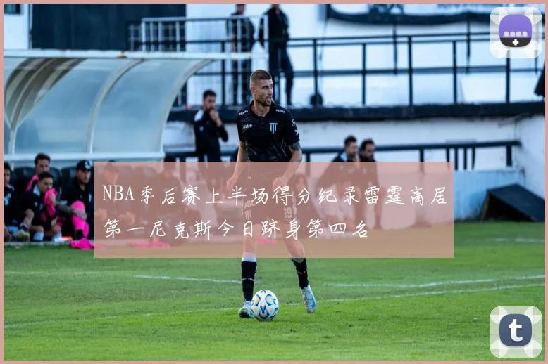 NBA季后赛上半场得分纪录雷霆高居第一尼克斯今日跻身第四名