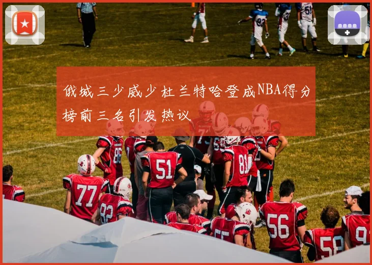 俄城三少威少杜兰特哈登成NBA得分榜前三名引发热议