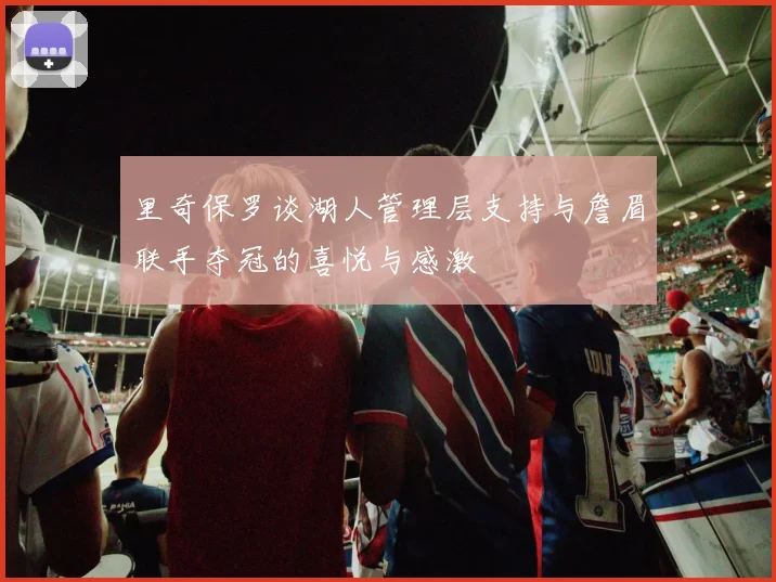 里奇保罗谈湖人管理层支持与詹眉联手夺冠的喜悦与感激