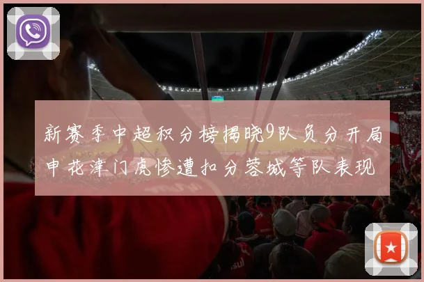 新赛季中超积分榜揭晓9队负分开局申花津门虎惨遭扣分蓉城等队表现亮眼