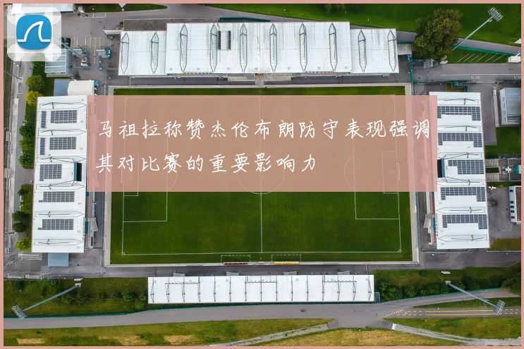 马祖拉称赞杰伦布朗防守表现强调其对比赛的重要影响力