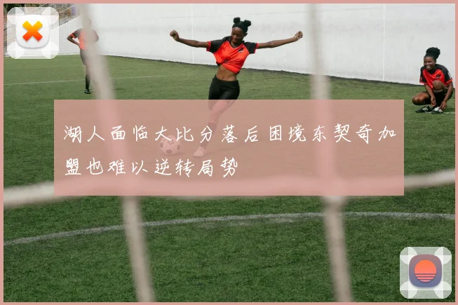 湖人面临大比分落后困境东契奇加盟也难以逆转局势