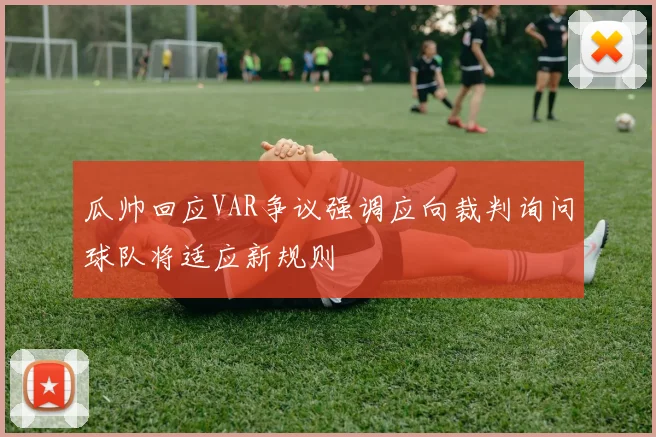 瓜帅回应VAR争议强调应向裁判询问球队将适应新规则