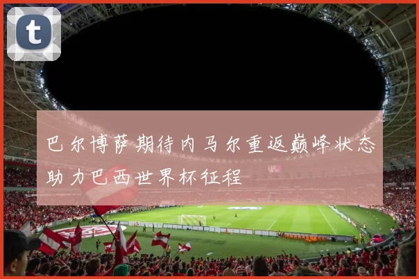 巴尔博萨期待内马尔重返巅峰状态助力巴西世界杯征程