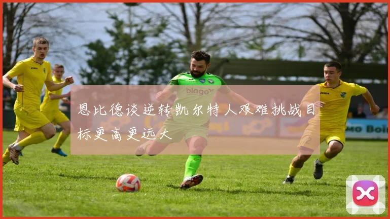 恩比德谈逆转凯尔特人艰难挑战目标更高更远大