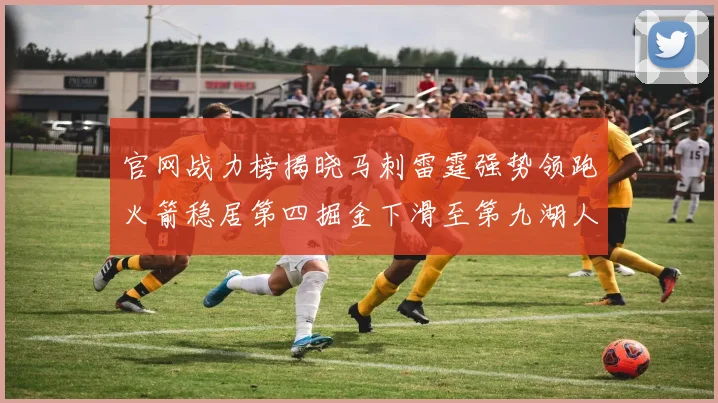 官网战力榜揭晓马刺雷霆强势领跑火箭稳居第四掘金下滑至第九湖人十名勇士十六快船十九