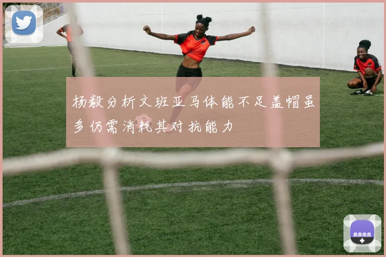 杨毅分析文班亚马体能不足盖帽虽多仍需消耗其对抗能力