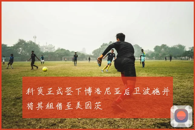 科莫正式签下博洛尼亚后卫波施并将其租借至美因茨